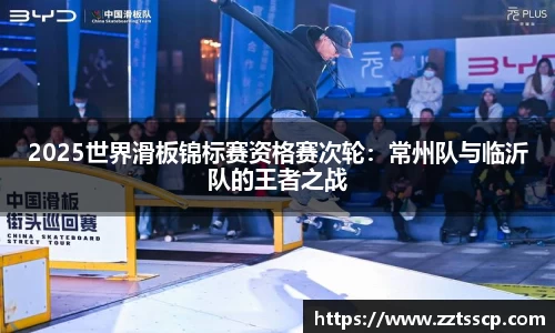 2025世界滑板锦标赛资格赛次轮：常州队与临沂队的王者之战