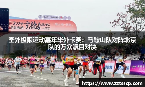 室外极限运动嘉年华外卡赛：马鞍山队对阵北京队的万众瞩目对决