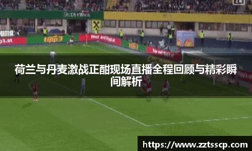 荷兰与丹麦激战正酣现场直播全程回顾与精彩瞬间解析